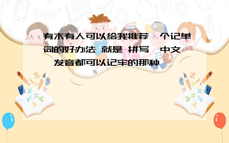 有木有人可以给我推荐一个记单词的好办法 就是 拼写、中文、发音都可以记牢的那种