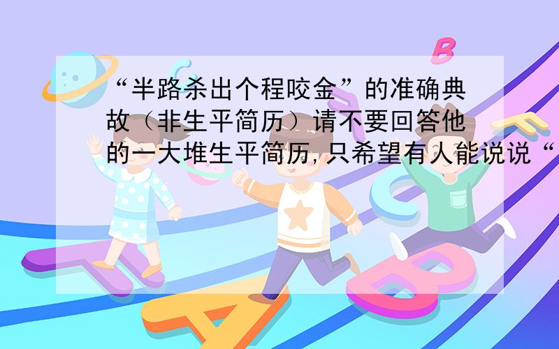 “半路杀出个程咬金”的准确典故（非生平简历）请不要回答他的一大堆生平简历,只希望有人能说说“半路杀出个程咬金”的具体来历.