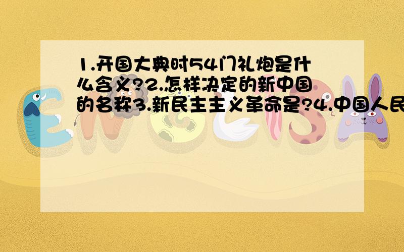 1.开国大典时54门礼炮是什么含义?2.怎样决定的新中国的名称3.新民主主义革命是?4.中国人民站起来了是否指的是推翻了三座大山?另：人教版八下历史1—13课最有可能考的问答题是哪方面的?3.