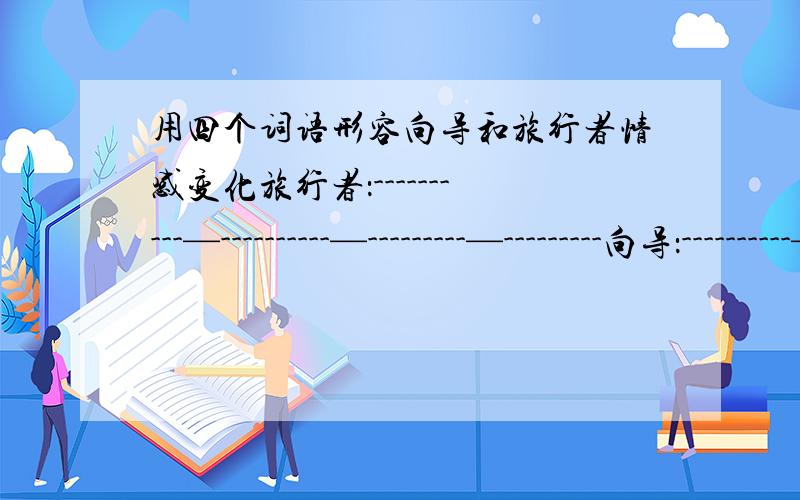 用四个词语形容向导和旅行者情感变化旅行者：----------—----------—---------—---------向导：----------—----------—---------—---------