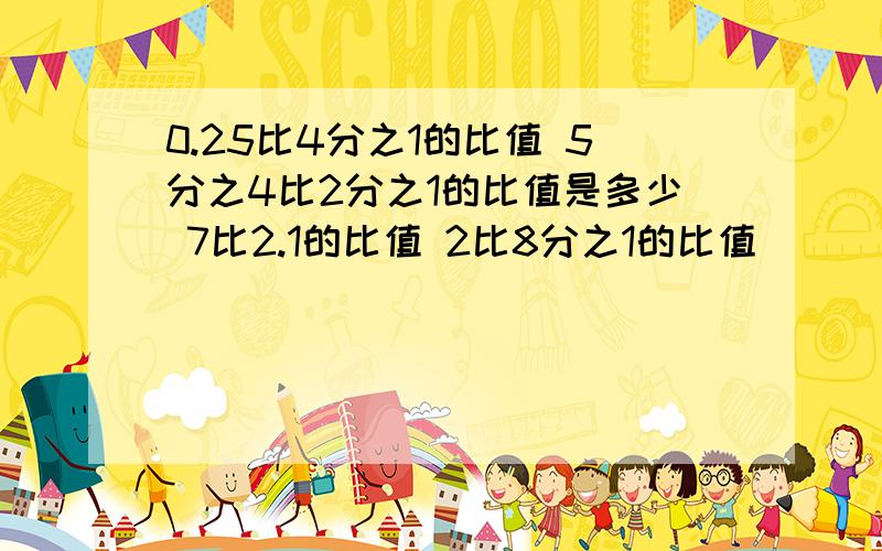 0.25比4分之1的比值 5分之4比2分之1的比值是多少 7比2.1的比值 2比8分之1的比值