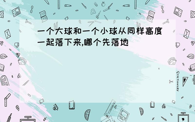 一个大球和一个小球从同样高度一起落下来,哪个先落地