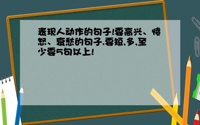 表现人动作的句子!要高兴、愤怒、哀愁的句子.要短,多,至少要5句以上!