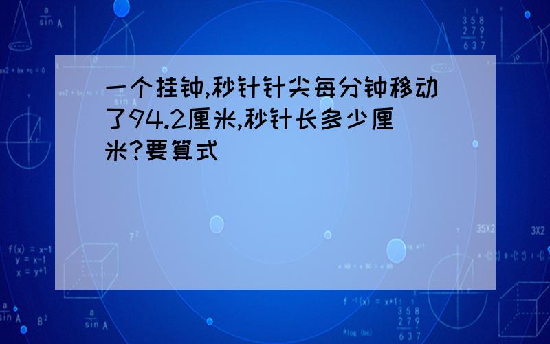 一个挂钟,秒针针尖每分钟移动了94.2厘米,秒针长多少厘米?要算式