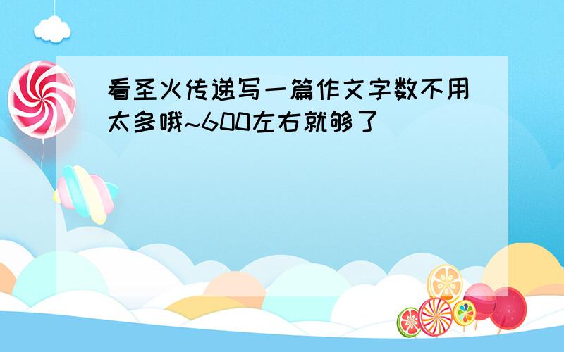 看圣火传递写一篇作文字数不用太多哦~600左右就够了