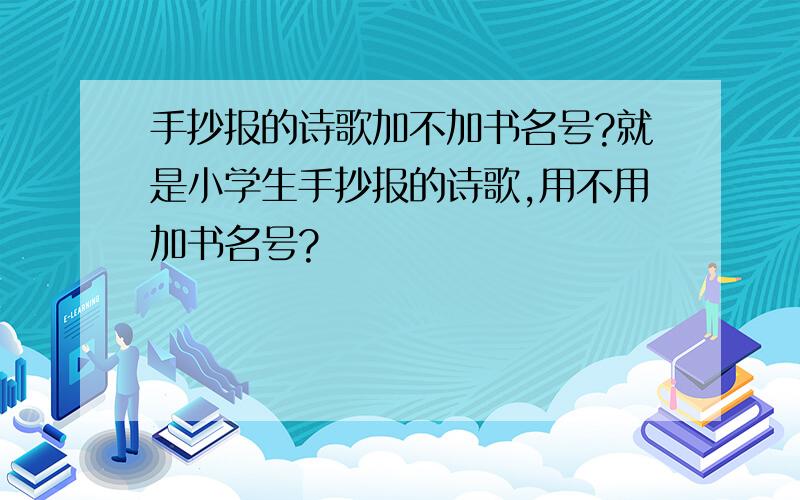 手抄报的诗歌加不加书名号?就是小学生手抄报的诗歌,用不用加书名号?