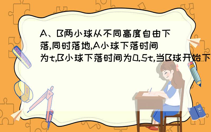 A、B两小球从不同高度自由下落,同时落地,A小球下落时间为t,B小球下落时间为0.5t,当B球开始下落的瞬间,A、B两球高度差