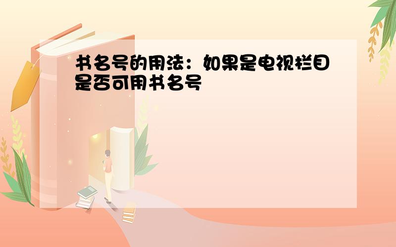 书名号的用法：如果是电视栏目是否可用书名号