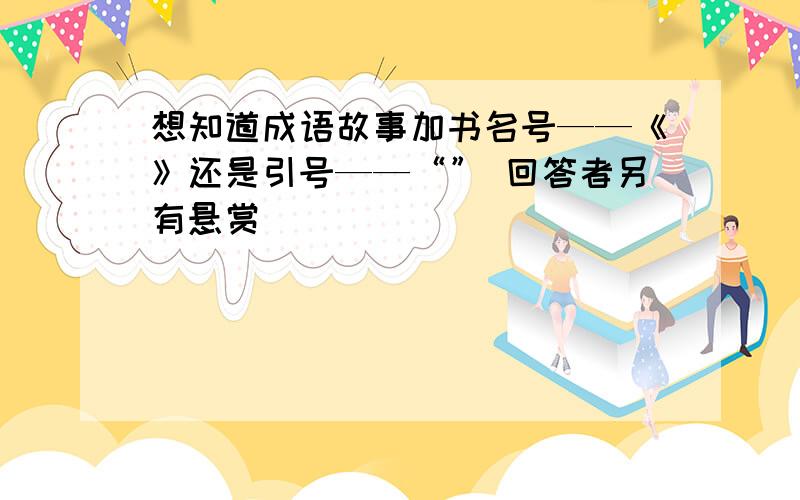 想知道成语故事加书名号——《》还是引号——“” 回答者另有悬赏