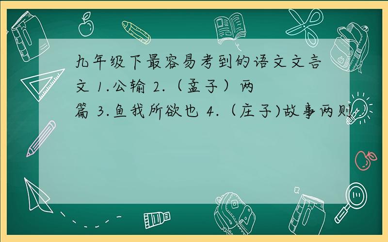 九年级下最容易考到的语文文言文 1.公输 2.（孟子）两篇 3.鱼我所欲也 4.（庄子)故事两则