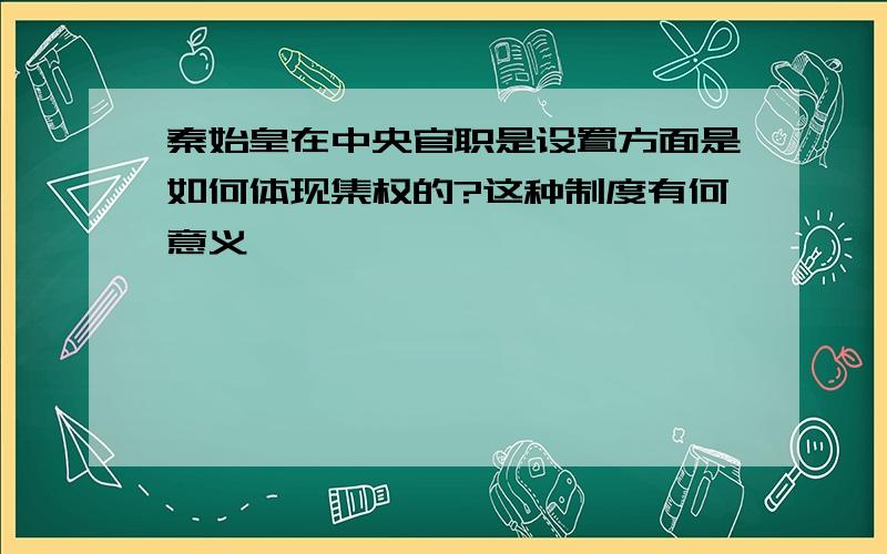 秦始皇在中央官职是设置方面是如何体现集权的?这种制度有何意义