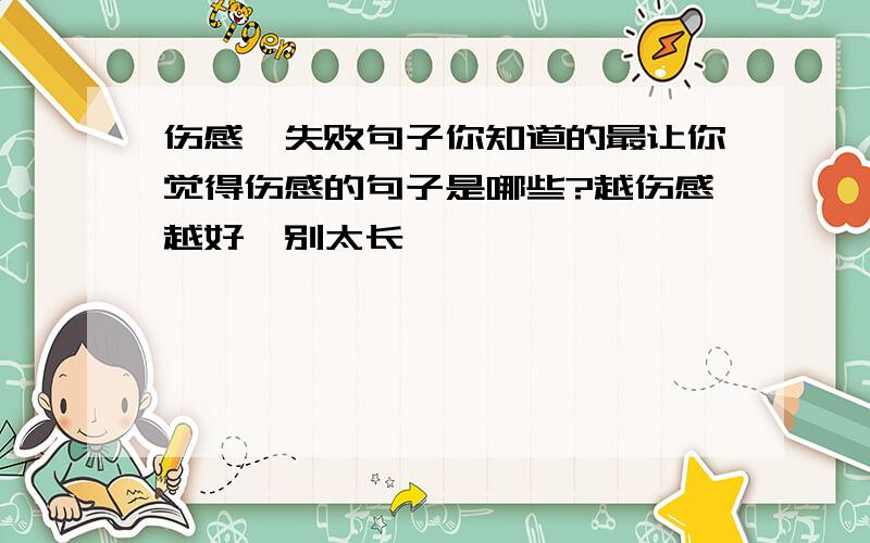 伤感,失败句子你知道的最让你觉得伤感的句子是哪些?越伤感越好,别太长