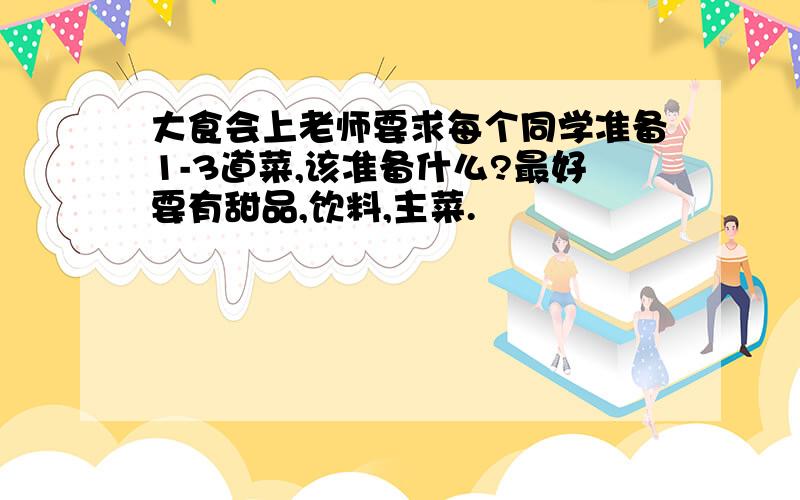 大食会上老师要求每个同学准备1-3道菜,该准备什么?最好要有甜品,饮料,主菜.