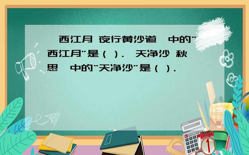 《西江月 夜行黄沙道》中的“西江月”是（）.《天净沙 秋思》中的“天净沙”是（）.