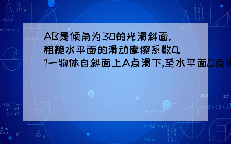 AB是倾角为30的光滑斜面,粗糙水平面的滑动摩擦系数0.1一物体自斜面上A点滑下,至水平面C点停止,共历时3秒求总路程S