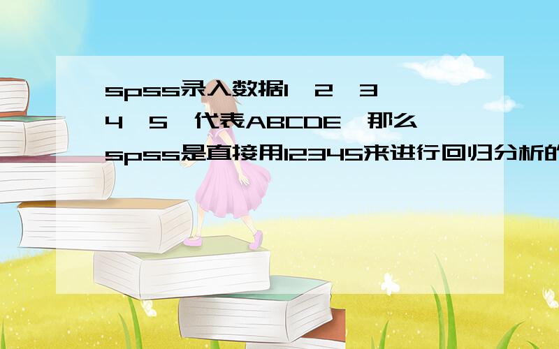 spss录入数据1,2,3,4,5,代表ABCDE,那么spss是直接用12345来进行回归分析的么?回归分析要注意哪些条件?如果是这样编码的话,散点图很恐怖啊,该怎么办呢?