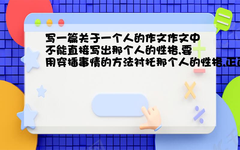 写一篇关于一个人的作文作文中不能直接写出那个人的性格,要用穿插事情的方法衬托那个人的性格,正面必须运用细节描写(语言、动作、神态),而且要侧面烘托那个人的鲜明性格