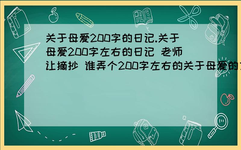 关于母爱200字的日记.关于母爱200字左右的日记 老师让摘抄 谁弄个200字左右的关于母爱的文章 我来抄抄 够多了胡写 抄袭的别来 - -