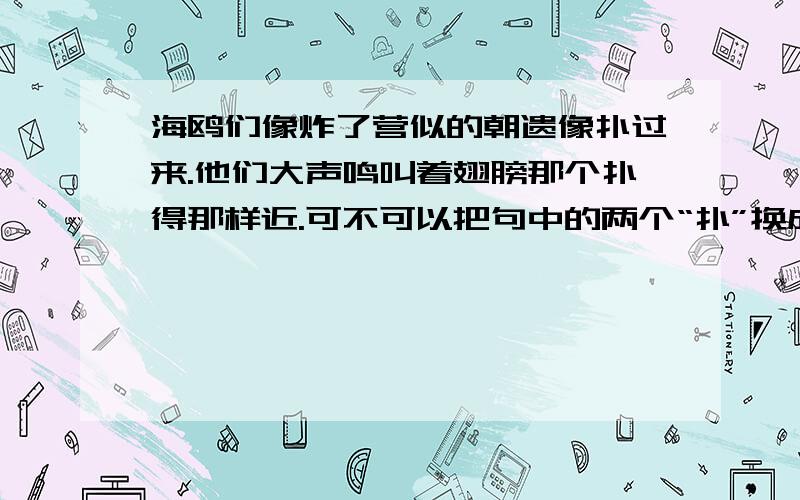 海鸥们像炸了营似的朝遗像扑过来.他们大声鸣叫着翅膀那个扑得那样近.可不可以把句中的两个“扑”换成飞请说明理由