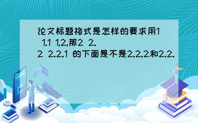 论文标题格式是怎样的要求用1 1.1 1,2,那2 2.2 2.2.1 的下面是不是2.2.2和2.2.