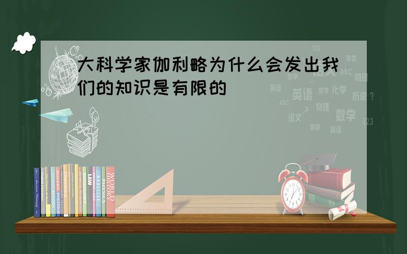 大科学家伽利略为什么会发出我们的知识是有限的