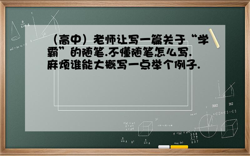 （高中）老师让写一篇关于“学霸”的随笔.不懂随笔怎么写.麻烦谁能大概写一点举个例子.