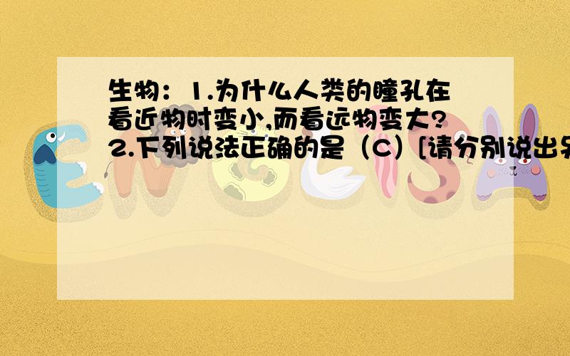 生物：1.为什么人类的瞳孔在看近物时变小,而看远物变大?2.下列说法正确的是（C）[请分别说出另外三项错在哪里谢谢]A.血液流经肺后,血液中氧气含量增多,养料含量不变（?）B.血液流经小肠