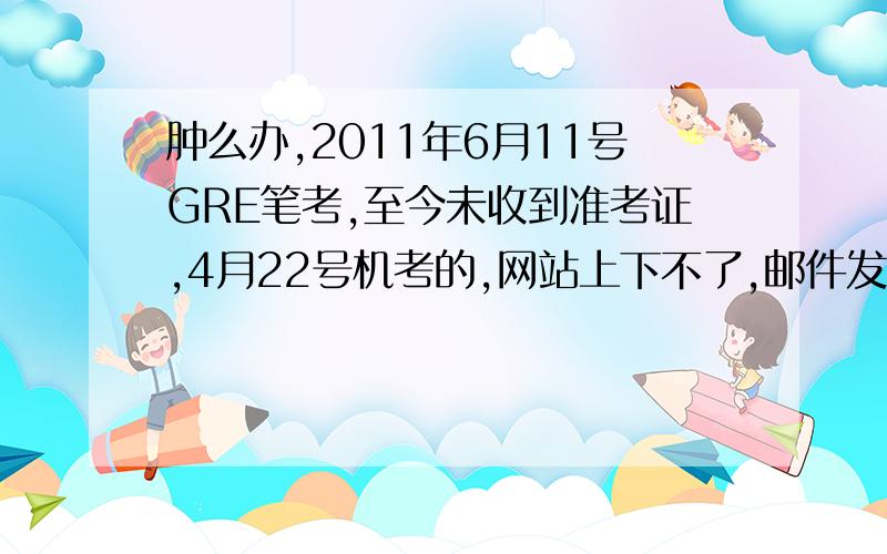 肿么办,2011年6月11号GRE笔考,至今未收到准考证,4月22号机考的,网站上下不了,邮件发了三天也不回……