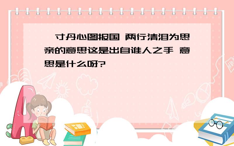 一寸丹心图报国 两行清泪为思亲的意思这是出自谁人之手 意思是什么呀?