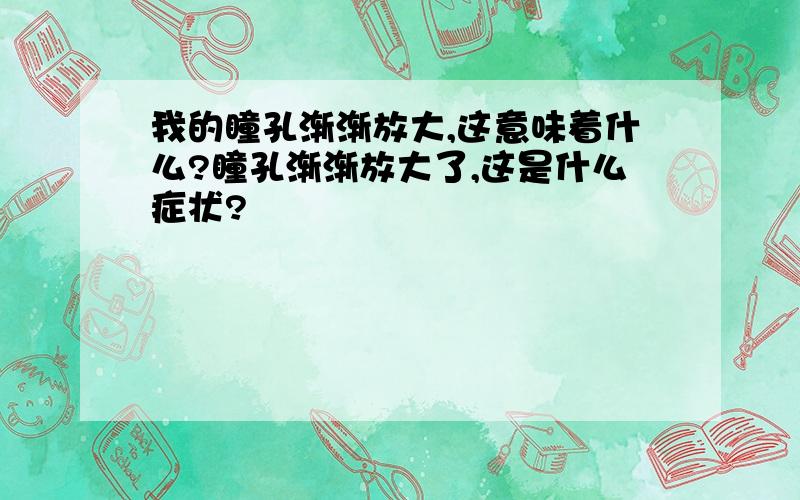 我的瞳孔渐渐放大,这意味着什么?瞳孔渐渐放大了,这是什么症状?