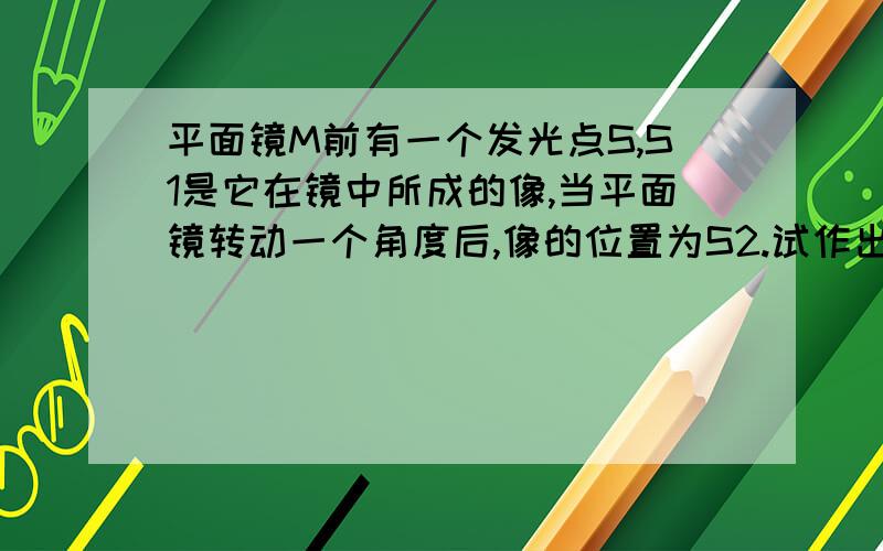 平面镜M前有一个发光点S,S1是它在镜中所成的像,当平面镜转动一个角度后,像的位置为S2.试作出平面镜的新位置.这是图,（红色为答案）我只是想要知道具体过程和原因.