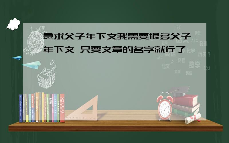 急求父子年下文我需要很多父子年下文 只要文章的名字就行了