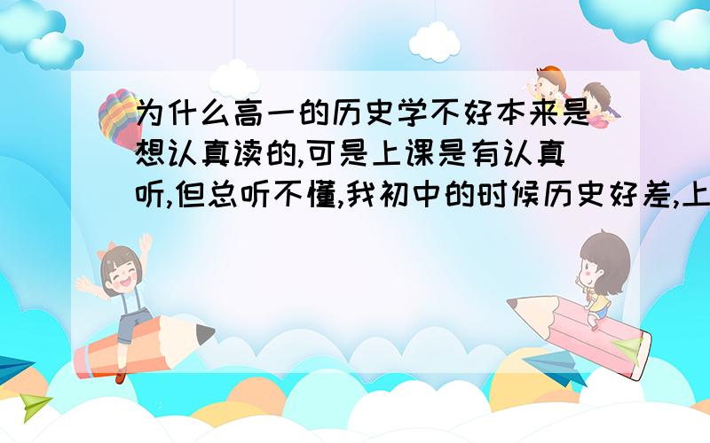 为什么高一的历史学不好本来是想认真读的,可是上课是有认真听,但总听不懂,我初中的时候历史好差,上课没听,跟这个有关吗,