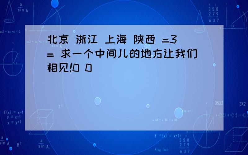 北京 浙江 上海 陕西 =3= 求一个中间儿的地方让我们相见!0 0