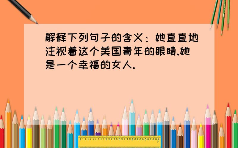 解释下列句子的含义：她直直地注视着这个美国青年的眼睛.她是一个幸福的女人.