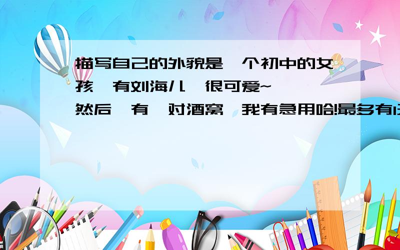 描写自己的外貌是一个初中的女孩,有刘海儿,很可爱~```然后,有一对酒窝,我有急用哈!最多有1天时间咯哦!