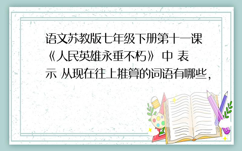 语文苏教版七年级下册第十一课《人民英雄永垂不朽》 中 表示 从现在往上推算的词语有哪些,