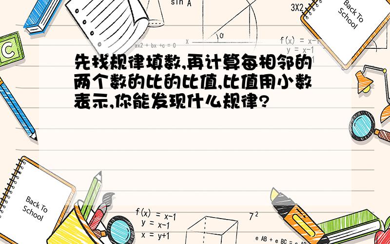 先找规律填数,再计算每相邻的两个数的比的比值,比值用小数表示,你能发现什么规律?