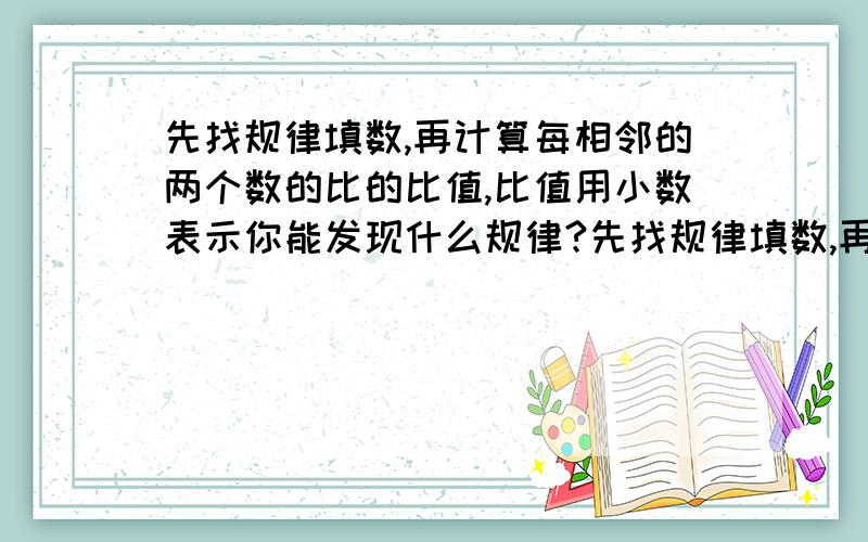 先找规律填数,再计算每相邻的两个数的比的比值,比值用小数表示你能发现什么规律?先找规律填数,再计算每相邻的两个数的比的比值,比值用小数表示,（除不尽的保留三位小数）你能发现什