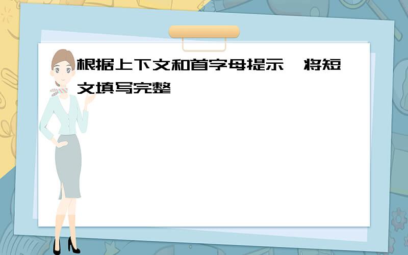 根据上下文和首字母提示,将短文填写完整