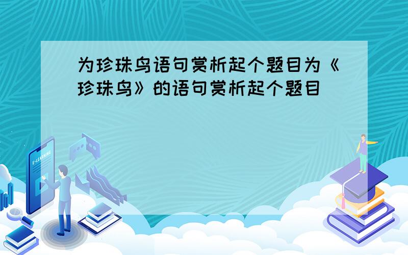 为珍珠鸟语句赏析起个题目为《珍珠鸟》的语句赏析起个题目