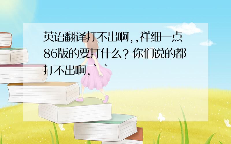 英语翻译打不出啊,,祥细一点86版的要打什么？你们说的都打不出啊,``