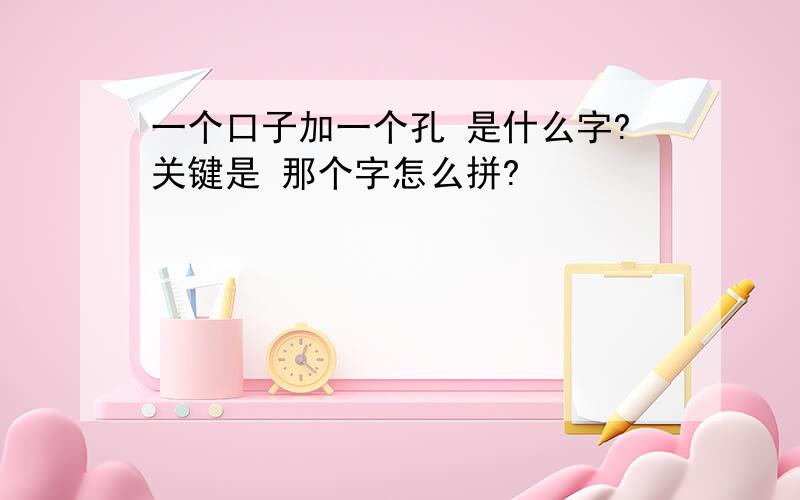 一个口子加一个孔 是什么字?关键是 那个字怎么拼?