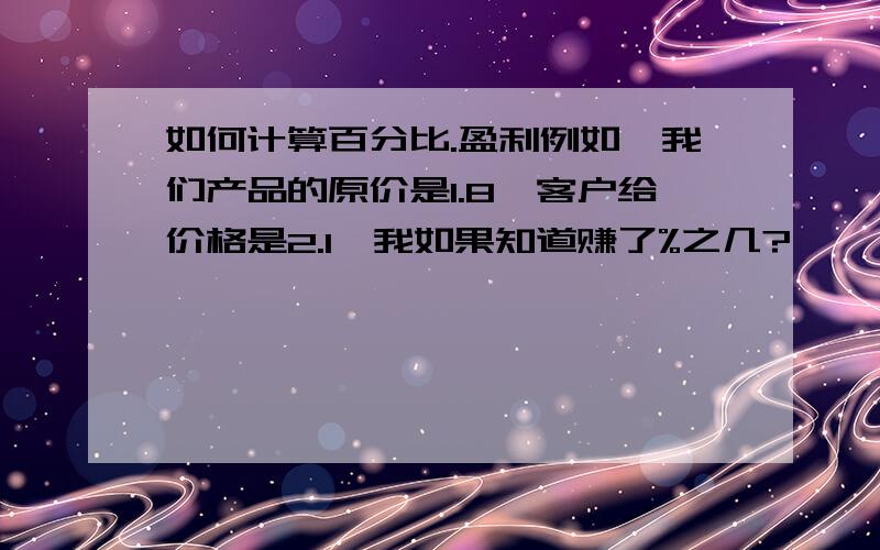 如何计算百分比.盈利例如,我们产品的原价是1.8,客户给价格是2.1,我如果知道赚了%之几?