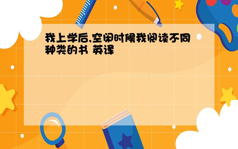 我上学后,空闲时候我阅读不同种类的书 英译