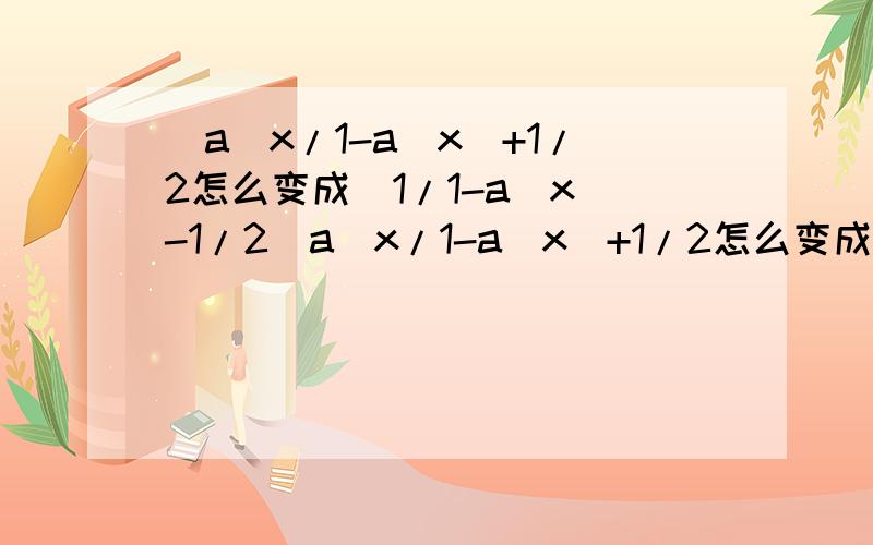 (a^x/1-a^x)+1/2怎么变成(1/1-a^x)-1/2(a^x/1-a^x)+1/2怎么变成(1/1-a^x)-1/2（我知道他们相等,但是怎么变的不知道