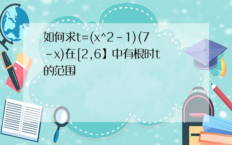 如何求t=(x^2-1)(7-x)在[2,6】中有根时t的范围