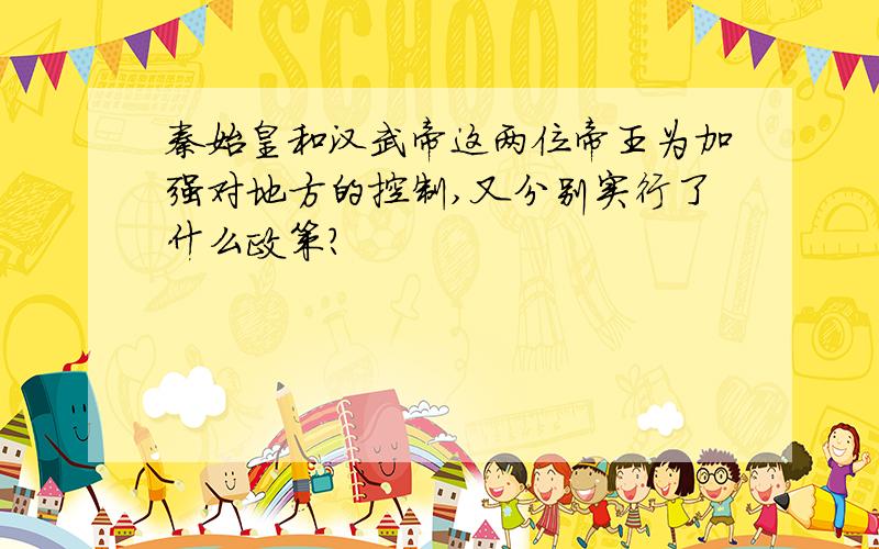 秦始皇和汉武帝这两位帝王为加强对地方的控制,又分别实行了什么政策?