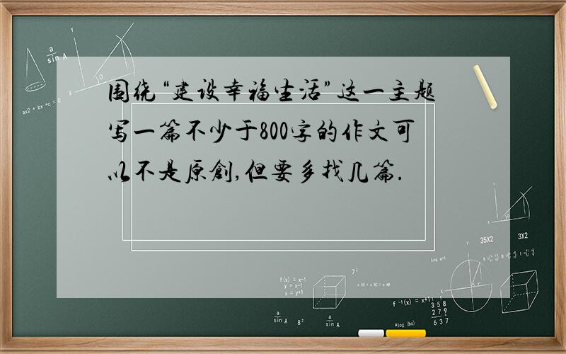 围绕“建设幸福生活”这一主题写一篇不少于800字的作文可以不是原创,但要多找几篇.