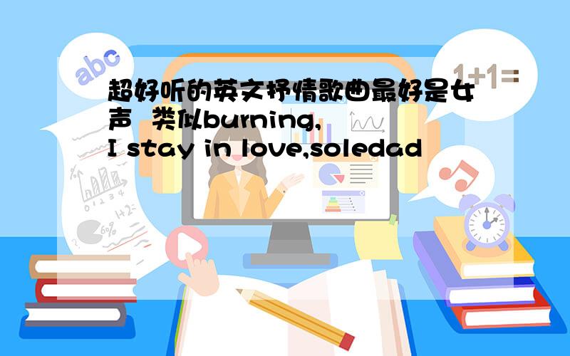 超好听的英文抒情歌曲最好是女声  类似burning, I stay in love,soledad